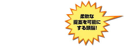 柔軟な提案を可能にする頭脳!